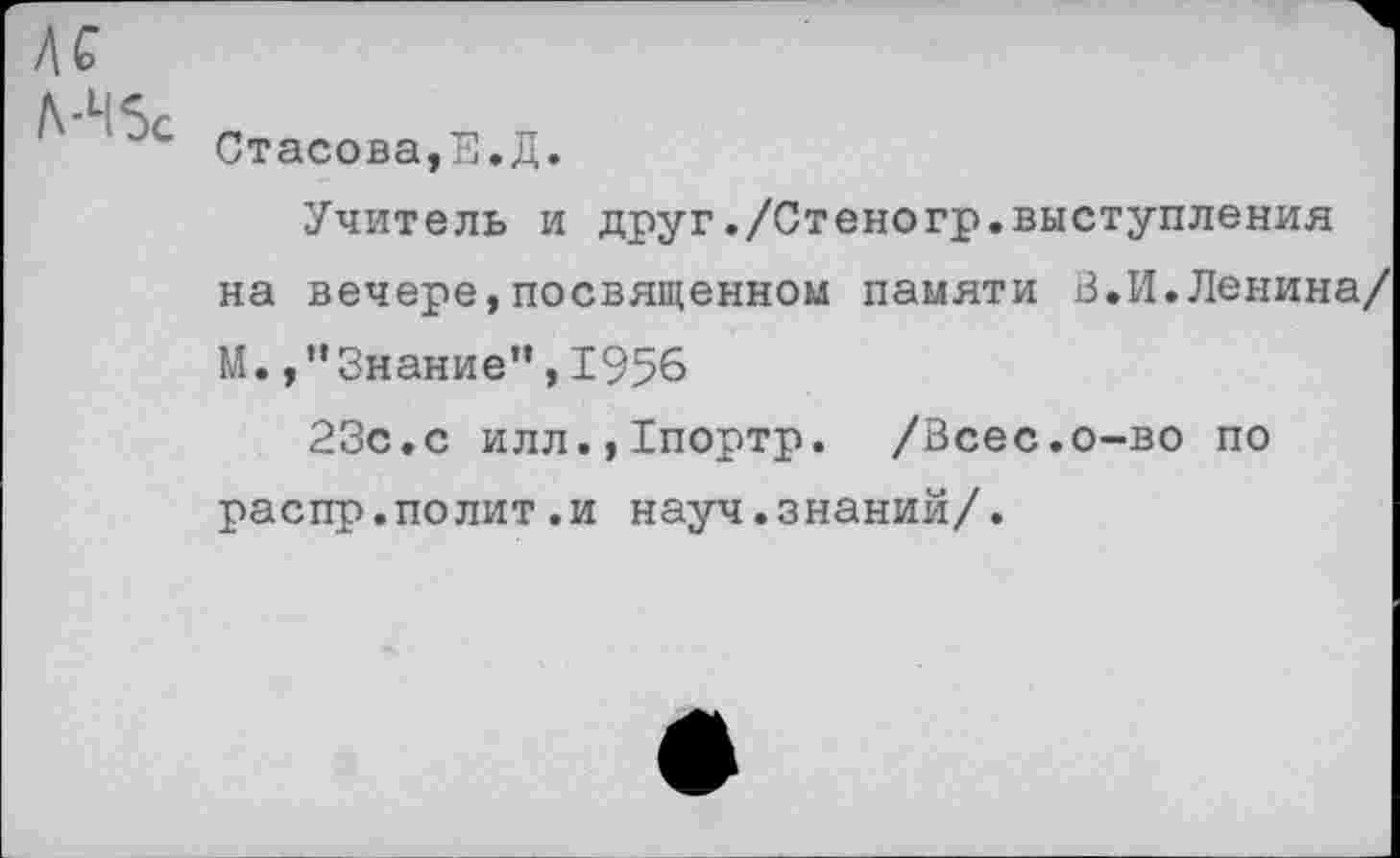 ﻿Стасова,Е.Д.
Учитель и друг./Стеногр.выступления на вечере,посвященном памяти В.И.Ленина/ М.Знание",1956
23с.с илл.,1портр. /Всес.о-во по распр.полит.и науч.знаний/.